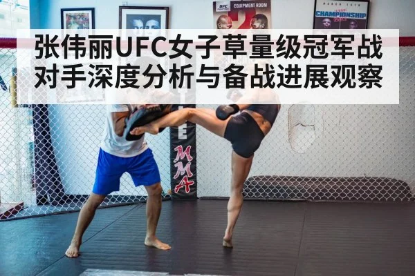 张伟丽UFC女子草量级冠军战对手深度分析与备战进展观察