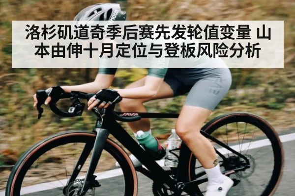 洛杉矶道奇季后赛先发轮值变量 山本由伸十月定位与登板风险分析