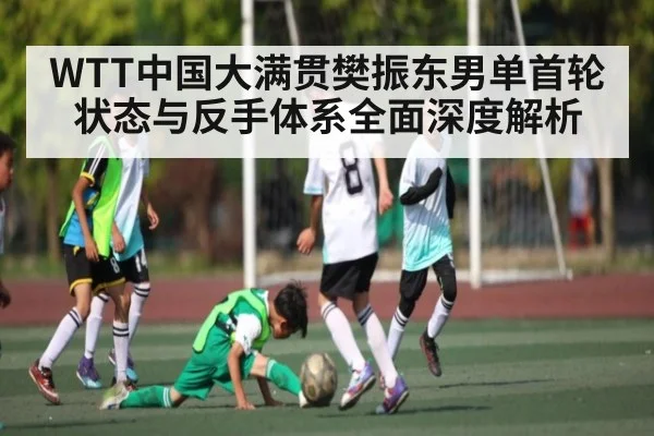 WTT中国大满贯樊振东男单首轮状态与反手体系全面深度解析