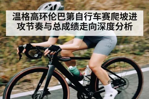 温格高环伦巴第自行车赛爬坡进攻节奏与总成绩走向深度分析