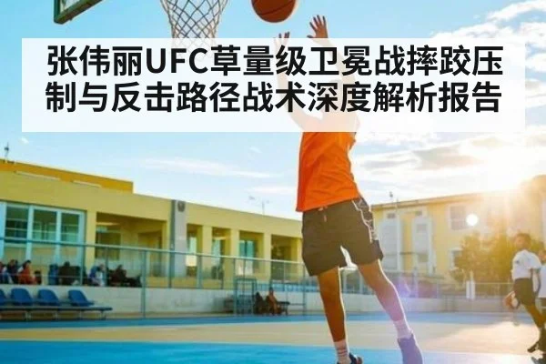 张伟丽UFC草量级卫冕战摔跤压制与反击路径战术深度解析报告