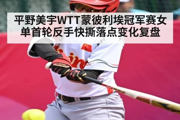 平野美宇WTT蒙彼利埃冠军赛女单首轮反手快撕落点变化复盘