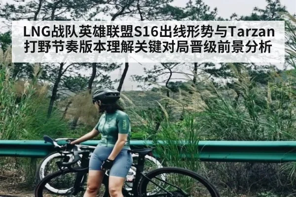 LNG战队英雄联盟S16出线形势与Tarzan打野节奏版本理解关键对局晋级前景分析
