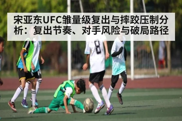 宋亚东UFC雏量级复出与摔跤压制分析：复出节奏、对手风险与破局路径